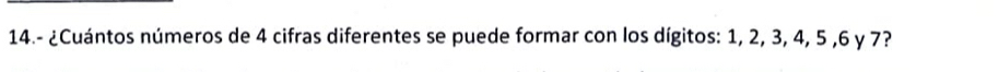 14.- ¿Cuántos números de 4 cifras diferentes se puede formar con los dígitos: 1, 2, 3, 4, 5 , 6 y 7?
