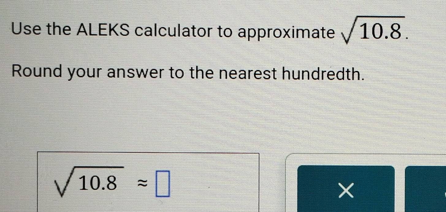 Use the ALEKS calculator to approximate sqrt(10.8). 
Round your answer to the nearest hundredth.
sqrt(10.8)approx □
X