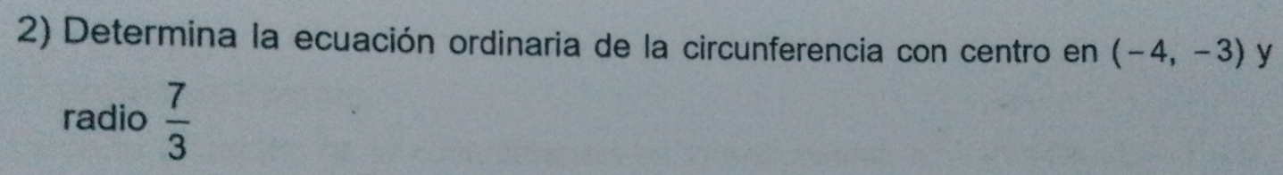 Determina la ecuación ordinaria de la circunferencia con centro en (-4,-3) y 
radio  7/3 