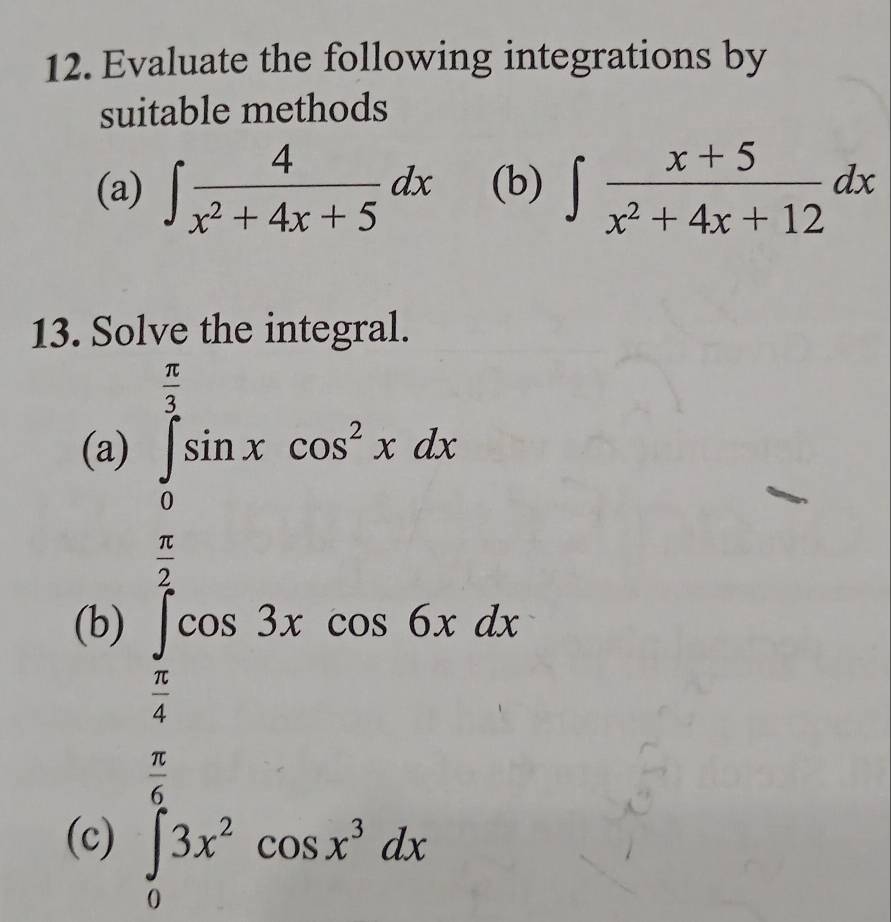 Evaluate the following integrations by 
suitable methods 
(a) ∈t  4/x^2+4x+5 dx (b) ∈t  (x+5)/x^2+4x+12 dx
13. Solve the integral. 
(a) ∈tlimits _0^((frac π)3)sin xcos^2xdx
□  (□)° 
(b) 
(c)
∈tlimits _ π /6 2e^( π)x/2 (x^(3x^△ x)△ x=3x+36