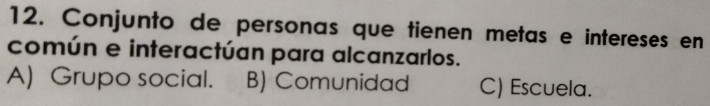 Conjunto de personas que tienen metas e intereses en
común e interactúan para alcanzarlos.
A) Grupo social. B) Comunidad C) Escuela.