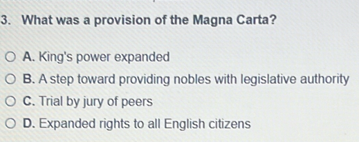 What was a provision of the Magna Carta?
A. King's power expanded
B. A step toward providing nobles with legislative authority
C. Trial by jury of peers
D. Expanded rights to all English citizens