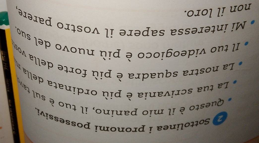 Sottolinea i pronomi possessivi. 
Questo è il mio panino, il tuo è sul tavo 
La tua scrivania è più ordinata della m 
La nostra squadra è più forte della vos 
Il tuo videogioco è più nuovo del suo. 
Mi interessa sapere il vostro parere, 
non il loro.