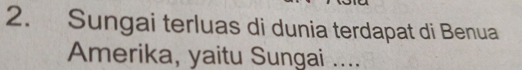 Sungai terluas di dunia terdapat di Benua 
Amerika, yaitu Sungai ....