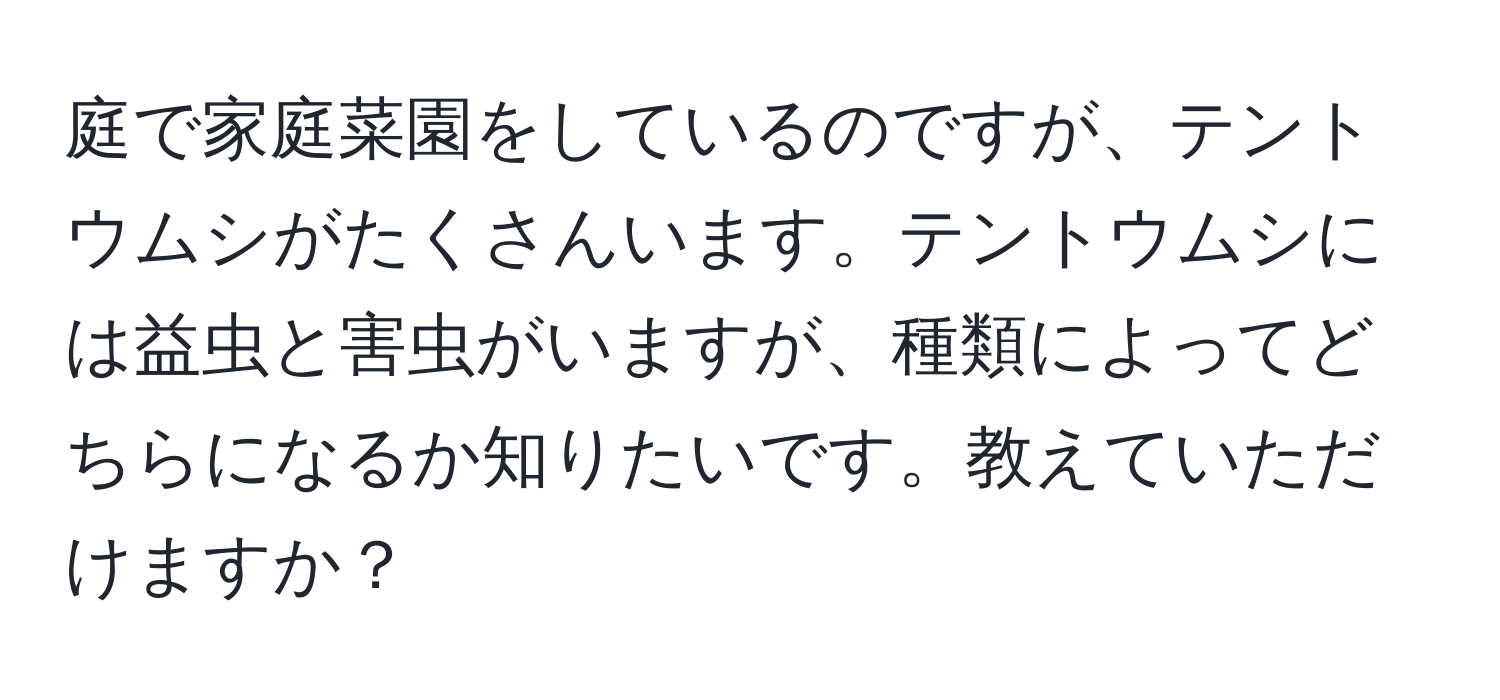 庭で家庭菜園をしているのですが、テントウムシがたくさんいます。テントウムシには益虫と害虫がいますが、種類によってどちらになるか知りたいです。教えていただけますか？