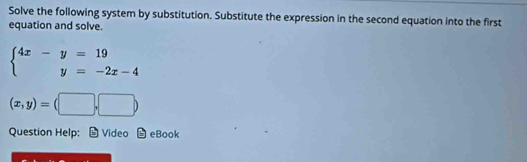 Solve the following system by substitution. Substitute the expression in the second equation into the first
equation and solve.
beginarrayl 4x-y=19 y=-2x-4endarray.
(x,y)=(□ ,□ )
Question Help: Video eBook