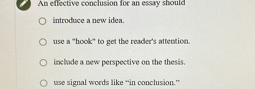 An effective conclusion for an essay should
introduce a new idea.
use a "hook" to get the reader's attention.
include a new perspective on the thesis.
use signal words like “in conclusion.”