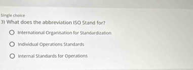 Single choice
3) What does the abbreviation ISO Stand for?
International Organisation for Standardization
Individual Operations Standards
Internal Standards for Operations