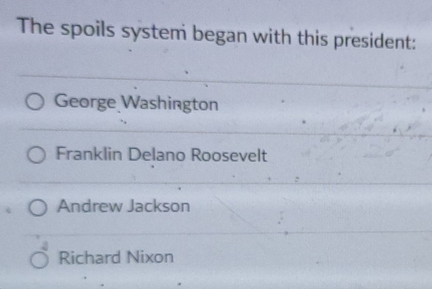 The spoils system began with this president:
George Washington
Franklin Delano Roosevelt
Andrew Jackson
Richard Nixon