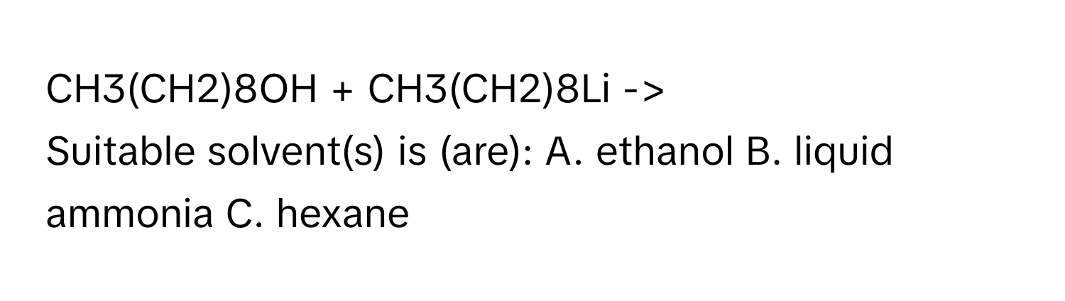 CH3(CH2)8OH + CH3(CH2)8Li -> 

Suitable solvent(s) is (are): A. ethanol B. liquid ammonia C. hexane