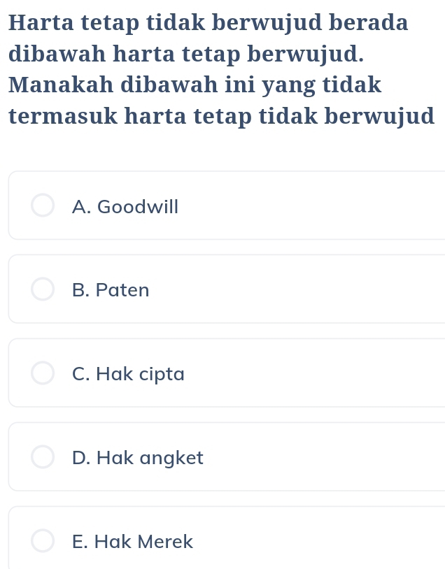 Harta tetap tidak berwujud berada
dibawah harta tetap berwujud.
Manakah dibawah ini yang tidak
termasuk harta tetap tidak berwujud
A. Goodwill
B. Paten
C. Hak cipta
D. Hak angket
E. Hak Merek