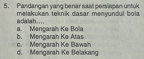 Pandangan yang benar saat persiapan untuk
melakukan teknik dasar menyundul bola
adalah....
a. Mengarah Ke Bola
b. Mengarah Ke Atas
c. Mengarah Ke Bawah
d. Mengarah Ke Belakang