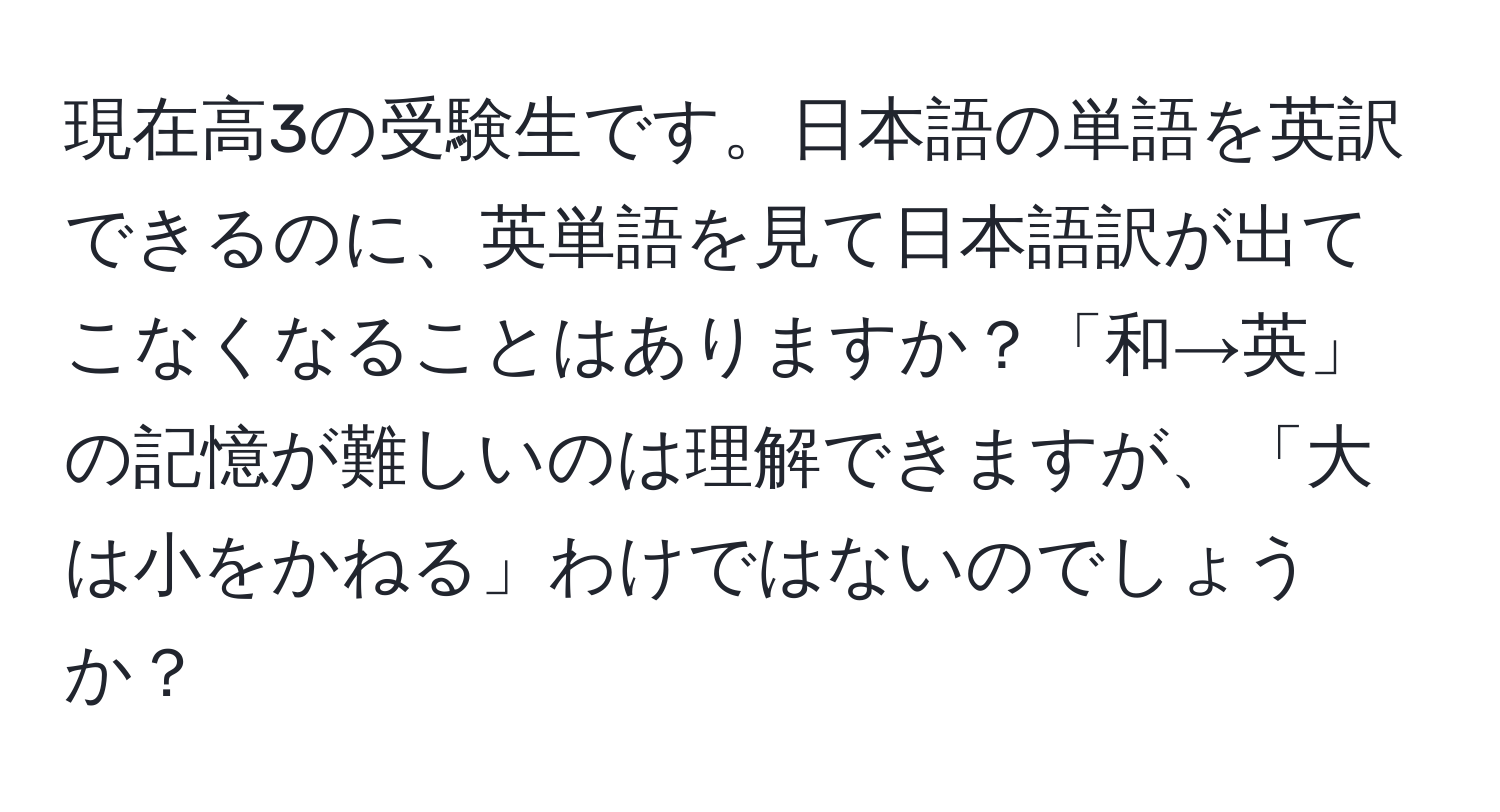 現在高3の受験生です。日本語の単語を英訳できるのに、英単語を見て日本語訳が出てこなくなることはありますか？「和→英」の記憶が難しいのは理解できますが、「大は小をかねる」わけではないのでしょうか？