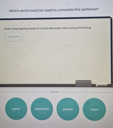 Which word could be used to complete this sentence?
Noah hated getting ready for school because it was a long and boring .
word here
Choices
D
game experiment process chore