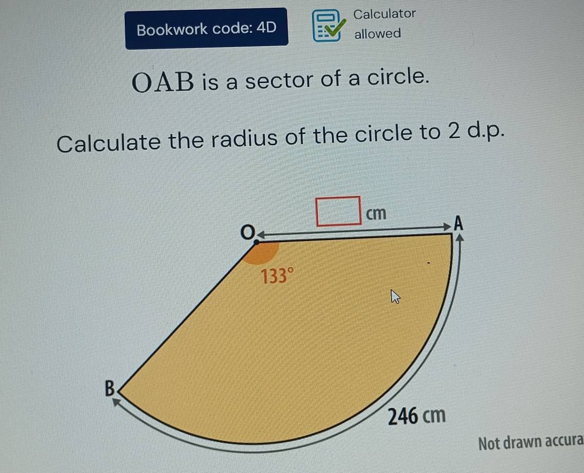 Calculator
Bookwork code: 4D
allowed
OAB is a sector of a circle.
Calculate the radius of the circle to 2 d.p.
ot drawn accura