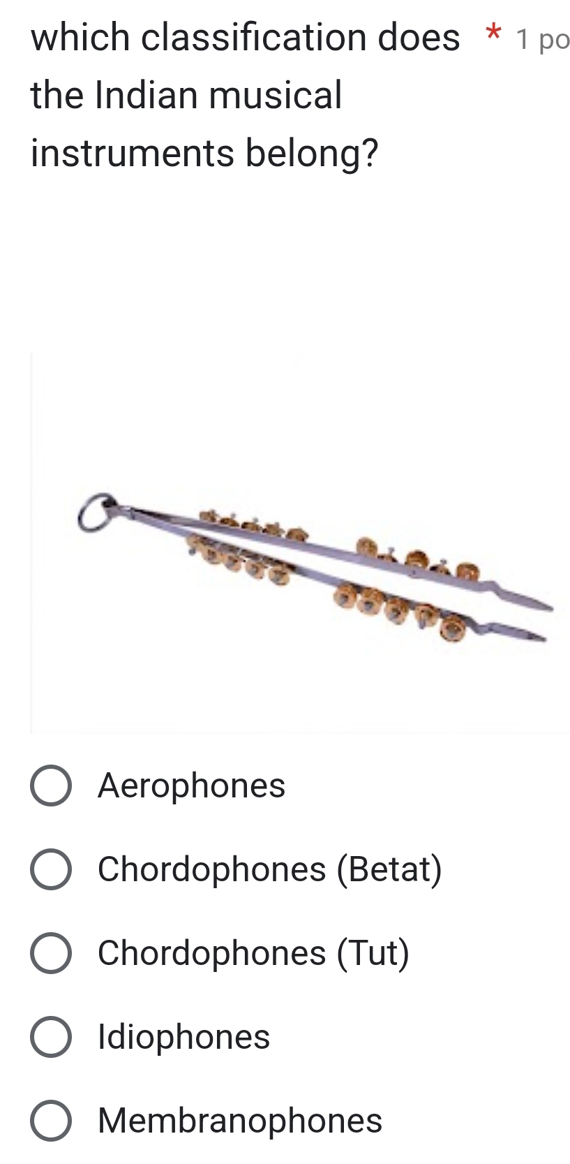 which classification does * 1 po
the Indian musical
instruments belong?
Aerophones
Chordophones (Betat)
Chordophones (Tut)
Idiophones
Membranophones