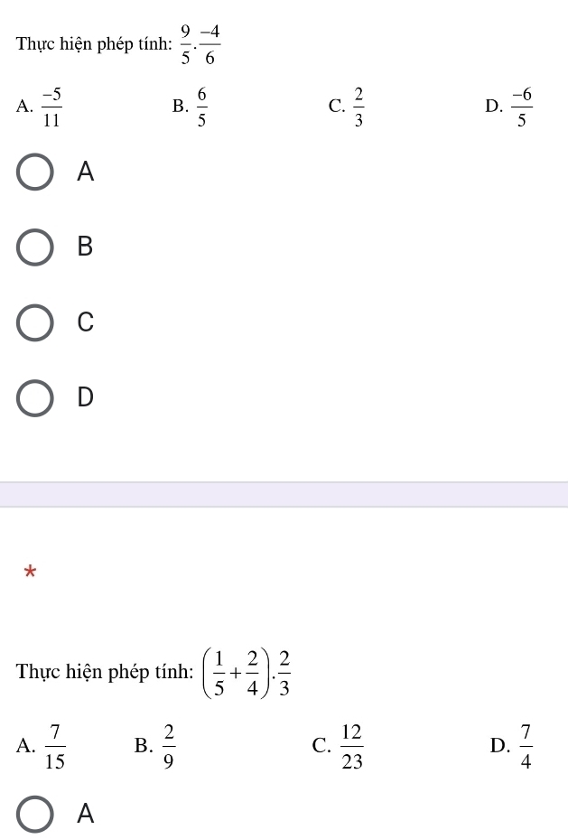 Thực hiện phép tính:  9/5 ·  (-4)/6 
A.  (-5)/11   6/5   2/3  D.  (-6)/5 
B.
C.
A
B
C
D
*
Thực hiện phép tính: ( 1/5 + 2/4 ). 2/3 
A.  7/15  B.  2/9  C.  12/23  D.  7/4 
A