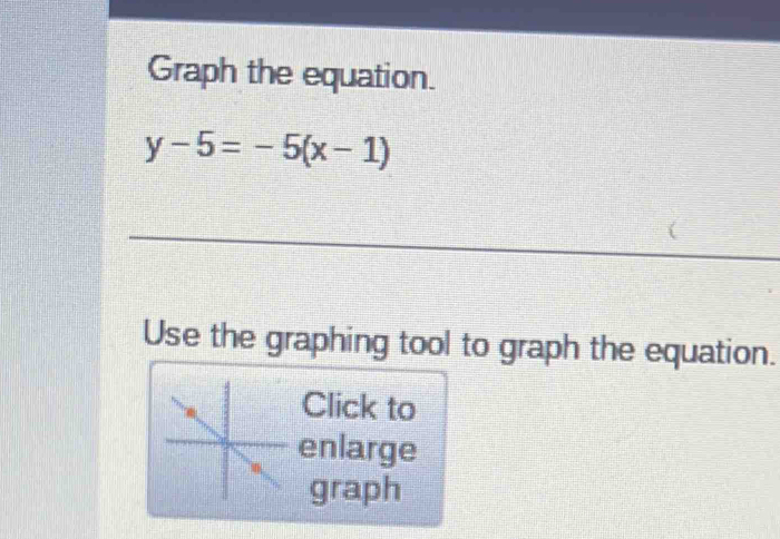 Graph the equation.
y-5=-5(x-1)
_( 
Use the graphing tool to graph the equation. 
Click to 
enlarge 
graph