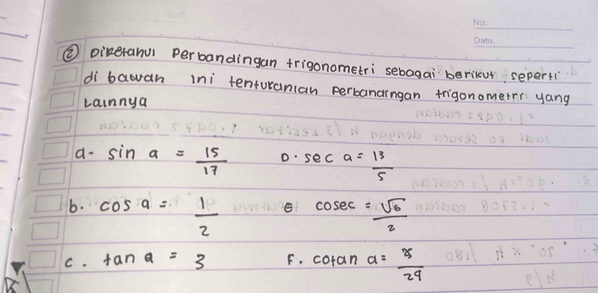 ② Diketanul Perbandingan trigonometri sebagai berikut seperti 
di bawan ini tenturanian perbanarngan frigonomerr yang 
Lainnya 
a- sin a= 15/17  D. sec a= 13/5 
b. cos a= 1/2  cos ec= sqrt(6)/2 
e 
C. tan a=3 F. coran a= 25/29 