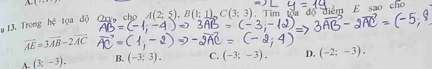 (), 
u13. Trong hệ tọa độ Oxy cho A(2;5), B(1;1), C(3;3). Tìm toa độ điểm E sao cho
vector AE=3vector AB-2vector AC
A. (3;-3). B. (-3;3). C. (-3;-3). D. (-2;-3).