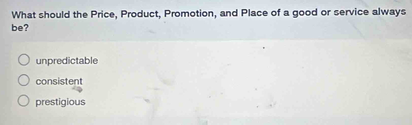 What should the Price, Product, Promotion, and Place of a good or service always
be?
unpredictable
consistent
prestigious