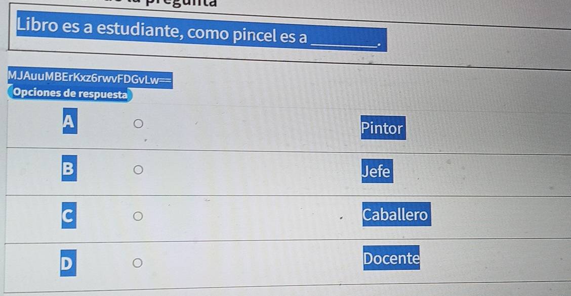 a
Libro es a estudiante, como pincel es a_
.
MJAuuMBErKxz6rwvFDGvLw==
Opciones de respuesta
A
Pintor
B Jefe
C Caballero
D
Docente