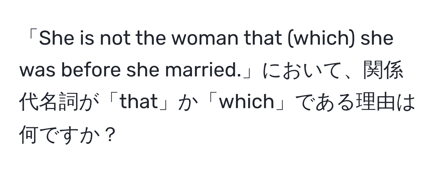 「She is not the woman that (which) she was before she married.」において、関係代名詞が「that」か「which」である理由は何ですか？