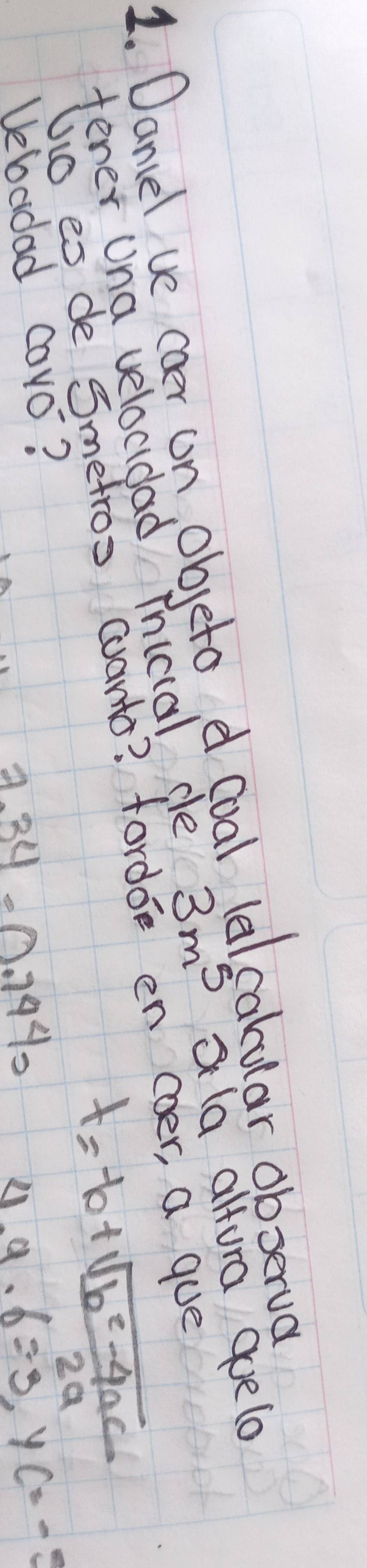 Dancel ve coer on objeto d coal 
abular obserua 
fener Una velocidad inicial de 3m^5 a (a altura goe lo 
Go es de Smetros coanto? fordoe en coer, a gue
t=-b+ (sqrt(b^2-4ac))/2a 
Vebadad coyo?
2.34· 0.744_2
4.9.6=3.yc=-5