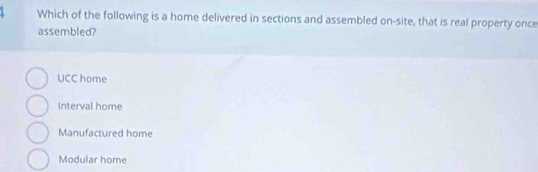 Which of the following is a home delivered in sections and assembled on-site, that is real property once
assembled?
UCC home
Interval home
Manufactured home
Modular home
