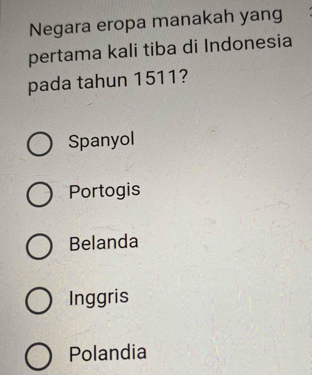 Negara eropa manakah yang
pertama kali tiba di Indonesia
pada tahun 1511?
Spanyol
Portogis
Belanda
Inggris
Polandia