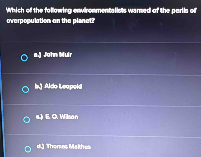 Which of the following environmentalists warned of the perils of
overpopulation on the planet?
a.) John Muir
b.) Aldo Leopold
e.) E. O. Wilson
d.) Thomas Malthus