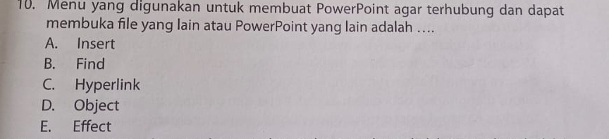 Menu yang digunakan untuk membuat PowerPoint agar terhubung dan dapat
membuka file yang lain atau PowerPoint yang lain adalah ....
A. Insert
B. Find
C. Hyperlink
D. Object
E. Effect