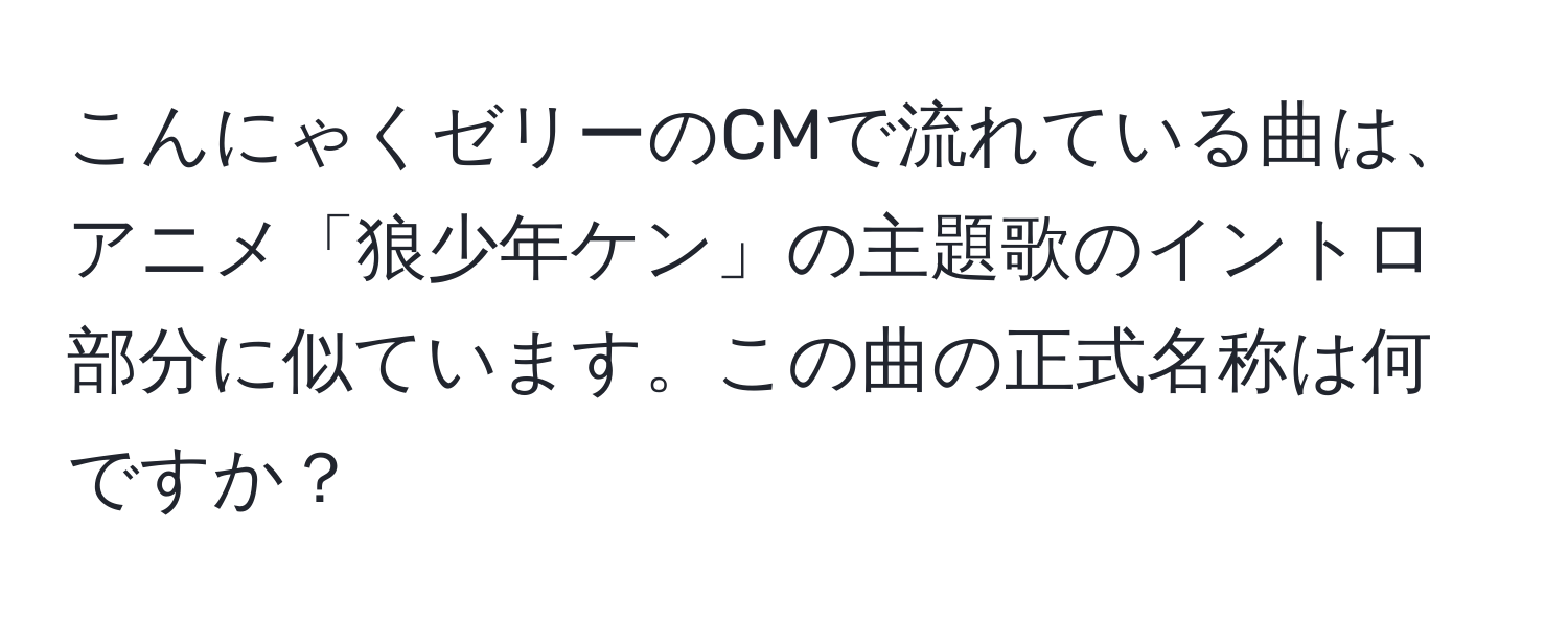 こんにゃくゼリーのCMで流れている曲は、アニメ「狼少年ケン」の主題歌のイントロ部分に似ています。この曲の正式名称は何ですか？