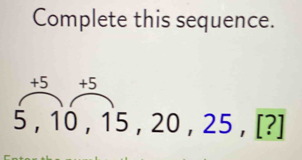 Complete this sequence.
+5 +5
5 , 10, 15 , 20 , 2! 5,[?]