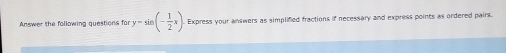Answer the following questions for y=sin (- 1/2 x). Express your answers as simplified fractions if necessary and express points as ordered pairs.