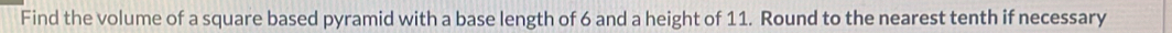 Find the volume of a square based pyramid with a base length of 6 and a height of 11. Round to the nearest tenth if necessary
