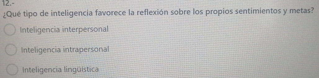 12.-
¿Qué tipo de inteligencia favorece la reflexión sobre los propios sentimientos y metas?
Inteligencia interpersonal
Inteligencia intrapersonal
Inteligencia lingüística