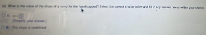 What a the vake of the slope of a ramp for the handicapped? Sefect the correct choice below and fill in any answer boxes within your choice.
m=□
(Surally your answer) 
Tue sloge is undefined