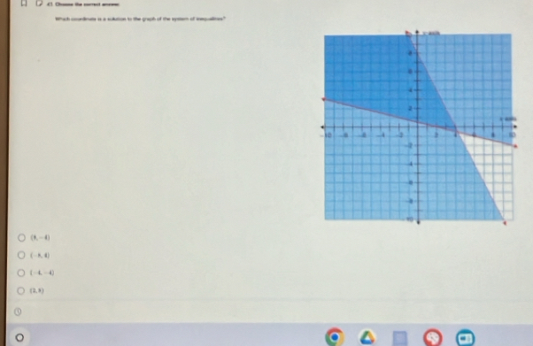 □D 41 Dhone the correct areew
Which courdinate is a solution to the graph of the system of inequallites"
(8,-4)
(-8,4)
(-4,-4)
(2,8)
。