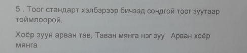 5 . Τоог стандарт хзлбэрзэр бичззд сондгой тоог зуутаар 
тоймлоорой. 
Χоёр зуун арван тав, Таван мянга нэг зуу Арван хоёр 
Mяhга