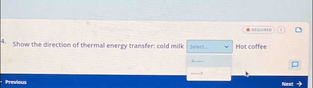 reQuired 
4. Show the direction of thermal energy transfer: cold milk Select... Hot coffee 
Previous Next