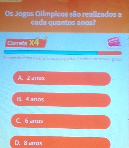 Os Jogos Olímpicos são realizados a
cada quantos anos?
Correta X4
Responda corretamente 5 vezes seguidas e ganhe um sorteio gratis
A. 2 anos
B. 4 anos
C. 6 anos
D. 8 anos