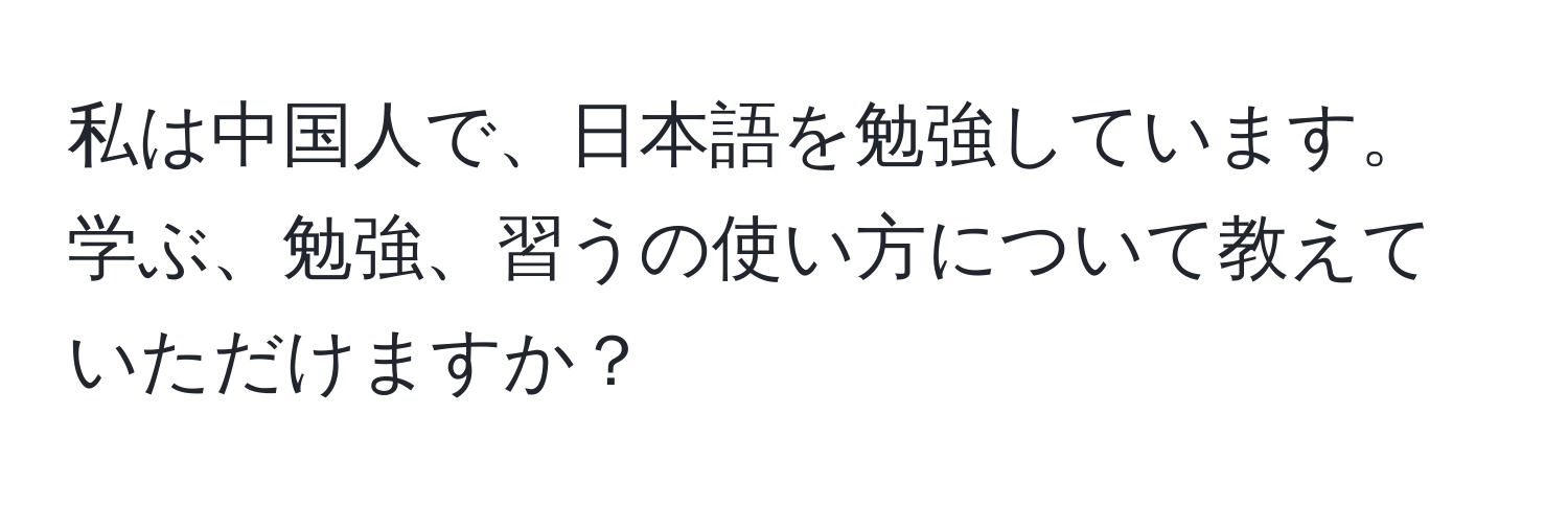 私は中国人で、日本語を勉強しています。学ぶ、勉強、習うの使い方について教えていただけますか？