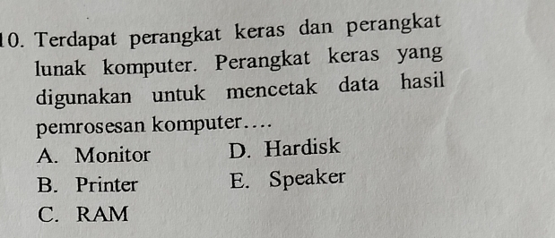 Terdapat perangkat keras dan perangkat
lunak komputer. Perangkat keras yang
digunakan untuk mencetak data hasil
pemrosesan komputer....
A. Monitor D. Hardisk
B. Printer E. Speaker
C. RAM