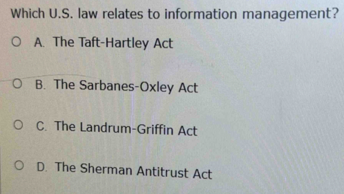 Which U.S. law relates to information management?
A. The Taft-Hartley Act
B. The Sarbanes-Oxley Act
C. The Landrum-Griffin Act
D. The Sherman Antitrust Act