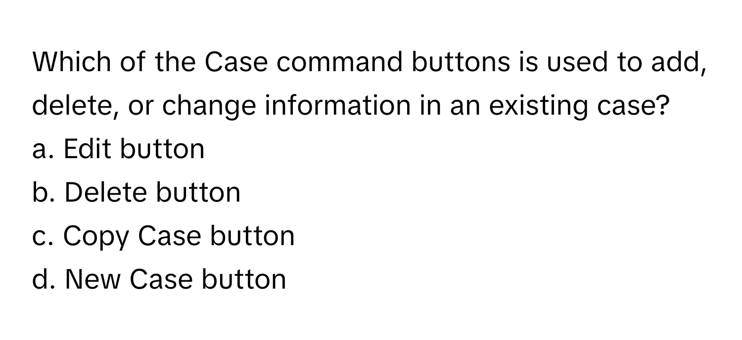 Which of the Case command buttons is used to add, delete, or change information in an existing case?

a. Edit button
b. Delete button
c. Copy Case button
d. New Case button