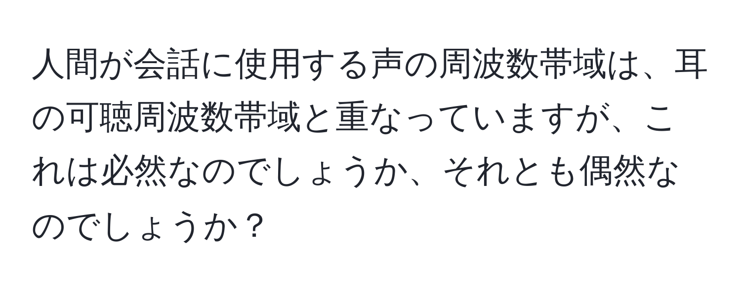 人間が会話に使用する声の周波数帯域は、耳の可聴周波数帯域と重なっていますが、これは必然なのでしょうか、それとも偶然なのでしょうか？