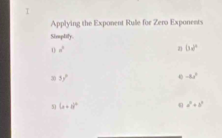 Applying the Exponent Rule for Zero Exponents 
Simplify. 
1) n^0 2) (3x)^circ 
3) 5y° 4) -8a^0
5) (a+b)^0 6) a^0+b^0