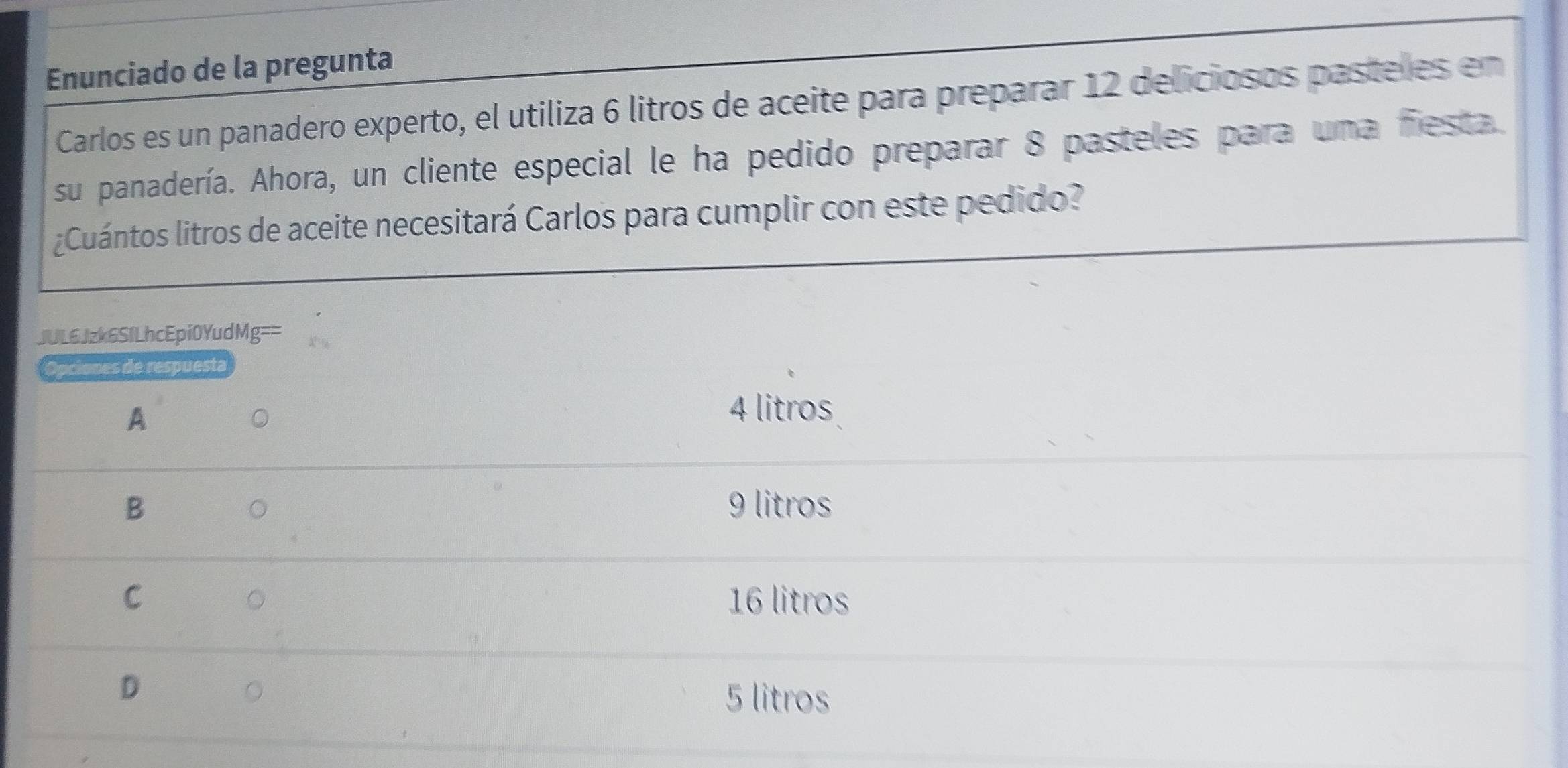 Enunciado de la pregunta
Carlos es un panadero experto, el utiliza 6 litros de aceite para preparar 12 deliciosos pasteles en
su panadería. Ahora, un cliente especial le ha pedido preparar 8 pasteles para una fiesta
¿Cuántos litros de aceite necesitará Carlos para cumplir con este pedido?
JUL6Jzk6SILhcEpi0YudMg==
Opciones de respuesta
A
4 litros
B 9 litros
。
C 16 litros
。
D
。
5 litros