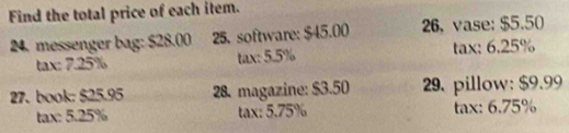 Find the total price of each item. 
24. messenger bag: $28.00 25. software: $45.00 26. vase: $5.50
tax: 7.25% tax: 5.5% tax: 6.25%
27. book: $25.95 28. magazine: $3.50 29. pillow: $9.99
tax: 5.25% tax: 5.75% tax: 6.75%